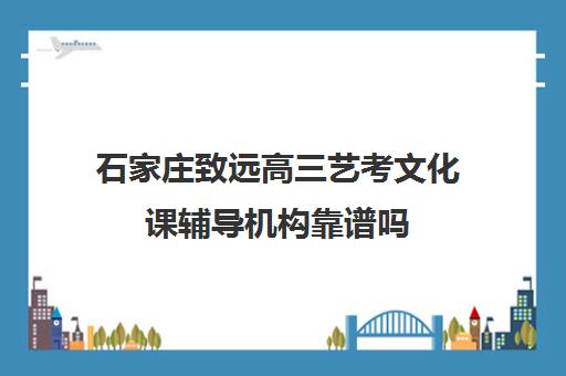 石家庄致远高三艺考文化课辅导机构靠谱吗(石家庄致远和衡水致远哪个好)