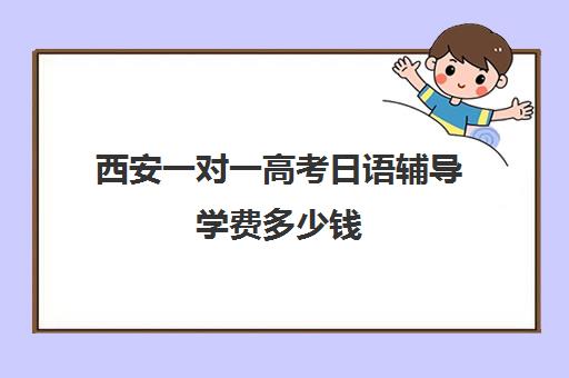 西安一对一高考日语辅导学费多少钱(西安日语学校哪个好)