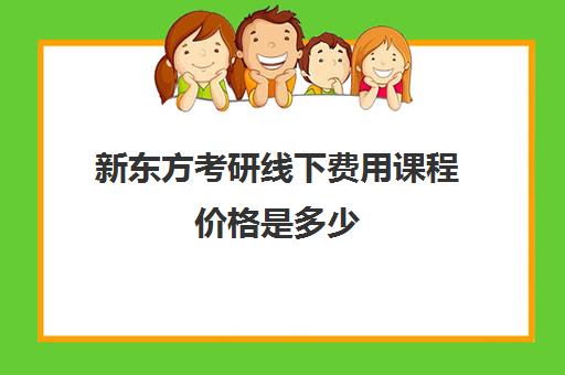 新东方考研线下费用课程价格是多少(新东方考研一对一辅导价格)