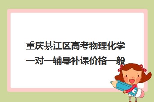 重庆綦江区高考物理化学一对一辅导补课价格一般多少钱(高中物理补课一般多少钱一节课