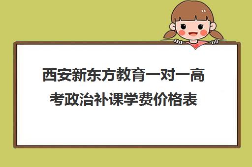 西安新东方教育一对一高考政治补课学费价格表（新东方高二一对一辅导价格）