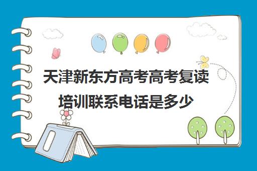 天津新东方高考高考复读培训联系电话是多少(新东方高考复读班价格)