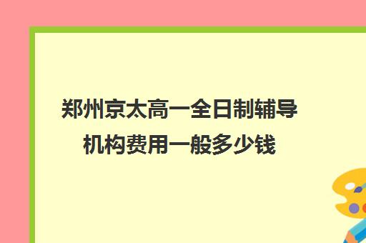 郑州京太高一全日制辅导机构费用一般多少钱(郑州京太教育校区地址)