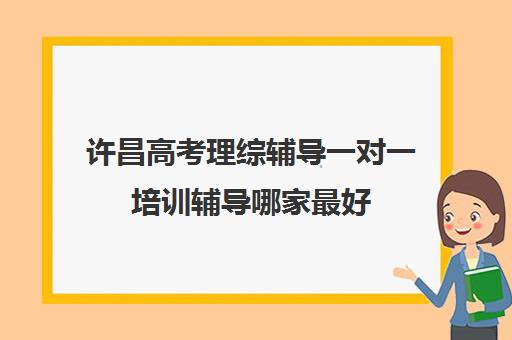 许昌高考理综辅导一对一培训辅导哪家最好(高中在线辅导哪个好)