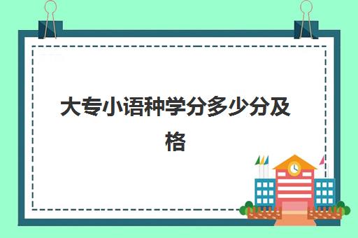 大专小语种学分多少分及格(大专生学分多少才能毕业)