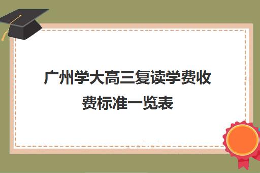 广州学大高三复读学费收费标准一览表(高中复读多少钱)