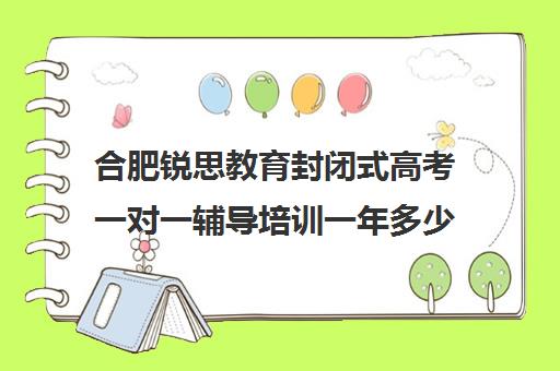 合肥锐思教育封闭式高考一对一辅导培训一年多少钱（合肥及第高考冲刺班怎么样）