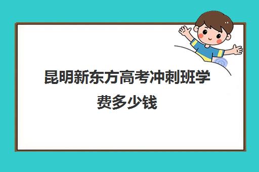 昆明新东方高考冲刺班学费多少钱(昆明新东方高考冲刺班)