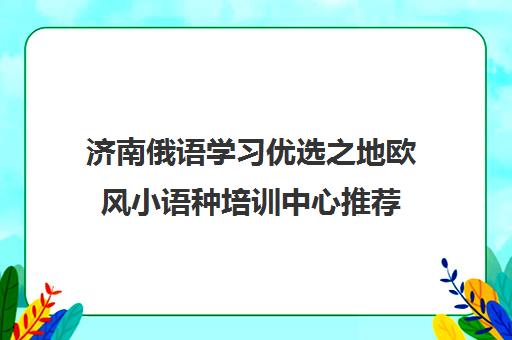 济南俄语学习优选之地欧风小语种培训中心推荐