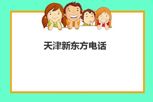 天津新东方电话(新东方留学机构官网)