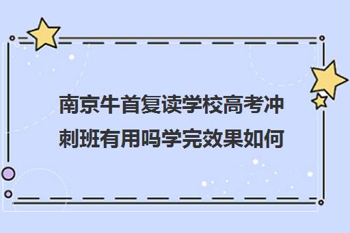 南京牛首复读学校高考冲刺班有用吗学完效果如何（南京高考复读学校排名第一）