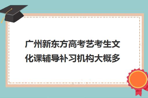 广州新东方高考艺考生文化课辅导补习机构大概多少钱