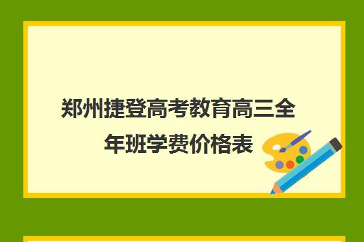 郑州捷登高考教育高三全年班学费价格表(郑州高三复读学校有哪些)