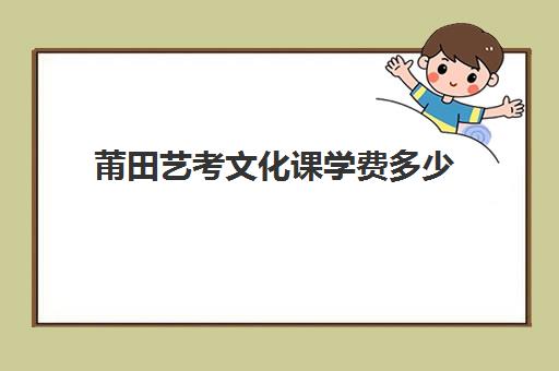 莆田艺考文化课学费多少(莆田艺术学校招生要求)