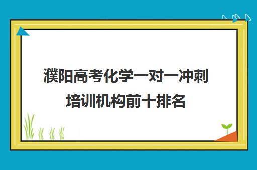 濮阳高考化学一对一冲刺培训机构前十排名(濮阳艺考培训学校有哪些)