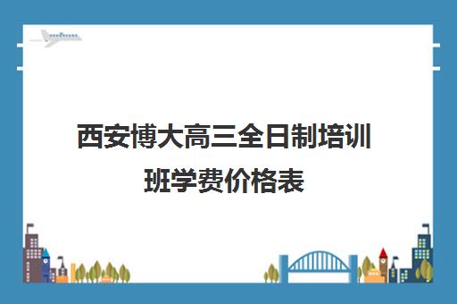 西安博大高三全日制培训班学费价格表(长春博大生源校怎么样)