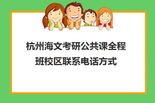 杭州海文考研公共课全程班校区联系电话方式（海文考研咨询电话）