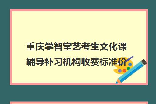 重庆学智堂艺考生文化课辅导补习机构收费标准价格一览