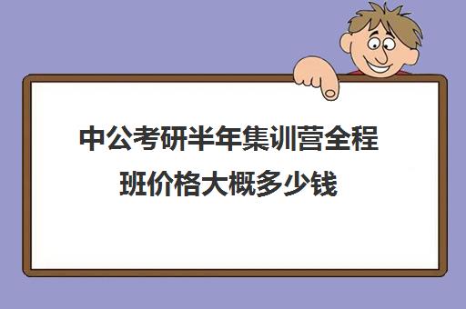 中公考研半年集训营全程班价格大概多少钱（中公培训班价格表一年）