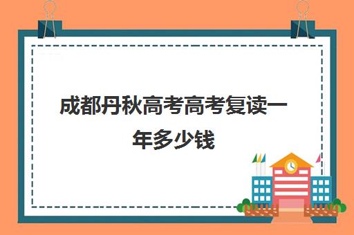 成都丹秋高考高考复读一年多少钱(四川可以复读的高中有哪些)