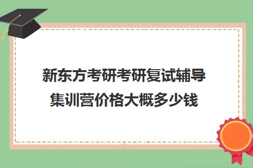 新东方考研考研复试辅导集训营价格大概多少钱（新东方考研收费标准）