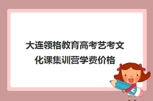 大连领格教育高考艺考文化课集训营学费价格(大连高考培训学校哪个好)