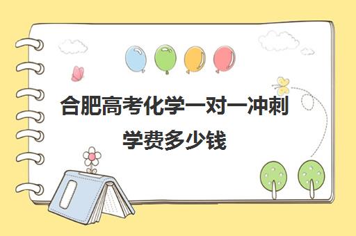 合肥高考化学一对一冲刺学费多少钱(合肥初中一对一辅导多少钱)