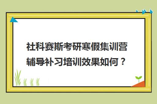 社科赛斯考研寒假集训营辅导补习培训效果如何？靠谱吗