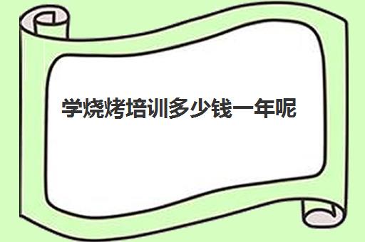 学烧烤培训多少钱一年呢(学烧烤在哪里学比较好)