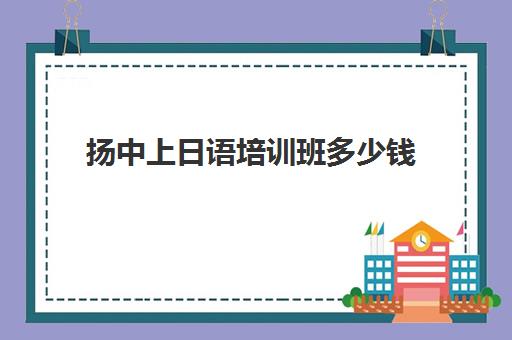 扬中上日语培训班多少钱(扬中舞蹈培训班排行)