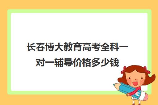 长春博大教育高考全科一对一辅导价格多少钱（高考一对一辅导多少钱一小时）