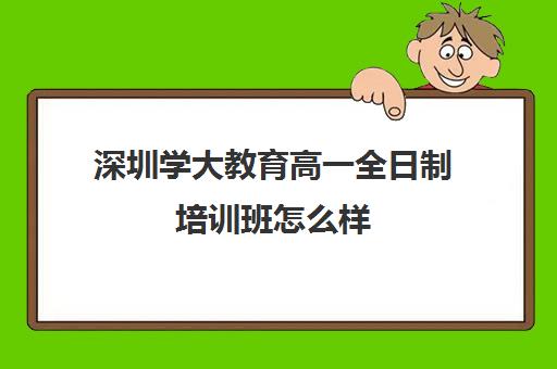 深圳学大教育高一全日制培训班怎么样(学大教育高三全日制怎么样)