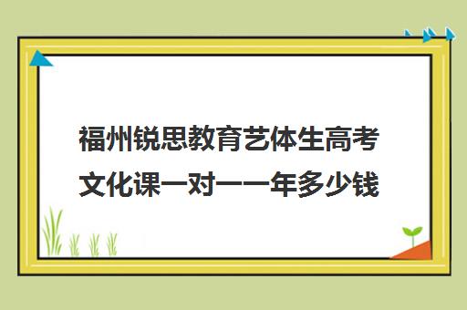 福州锐思教育艺体生高考文化课一对一一年多少钱(清大锐思教育上班好不好)