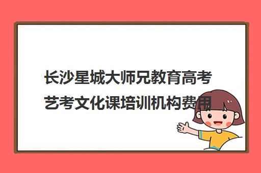 长沙星城大师兄教育高考艺考文化课培训机构费用一般多少钱(长沙十大艺考培训机构)