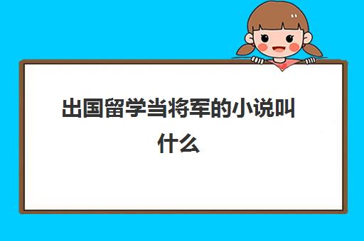 出国留学当将军的小说叫什么(好看的出国留学小说推荐)