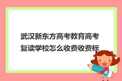 武汉新东方高考教育高考复读学校怎么收费收费标准汇总一览(武汉高考复读班)