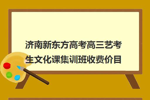 济南新东方高考高三艺考生文化课集训班收费价目表(济南艺考培训学校推荐)