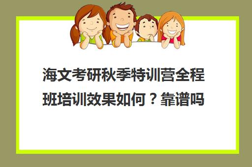 海文考研秋季特训营全程班培训效果如何？靠谱吗（海文考研线上课程怎么样）