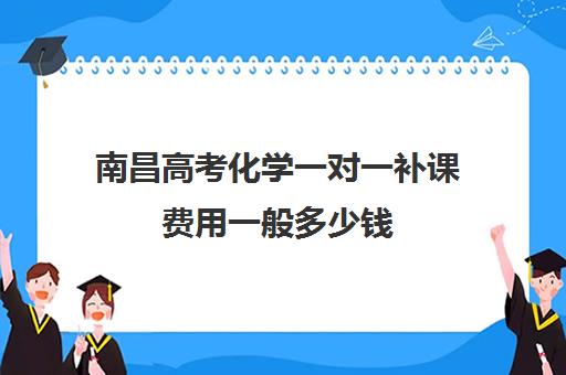 南昌高考化学一对一补课费用一般多少钱(高中化学补课有效果吗)