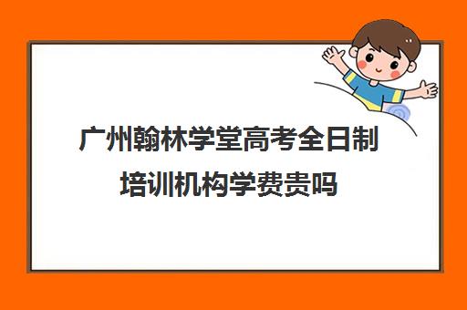 广州翰林学堂高考全日制培训机构学费贵吗(广州高考冲刺班封闭式全日制)