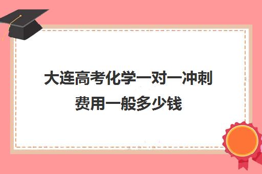 大连高考化学一对一冲刺费用一般多少钱(高中化学一对一补课多少钱)