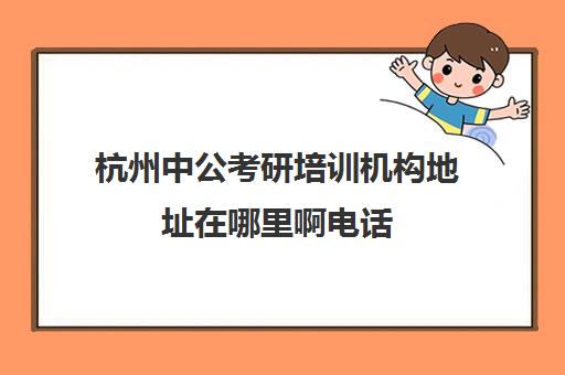 杭州中公考研培训机构地址在哪里啊电话(考研哪个机构培训的好)