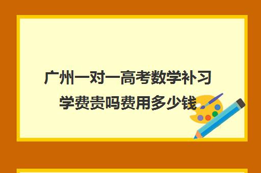 广州一对一高考数学补习学费贵吗费用多少钱