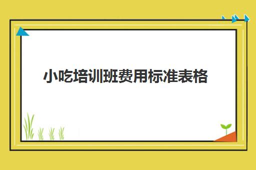 小吃培训班费用标准表格(500元小吃培训项目)