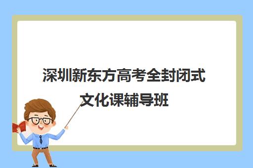 深圳新东方高考全封闭式文化课辅导班(新东方高考培训机构官网)