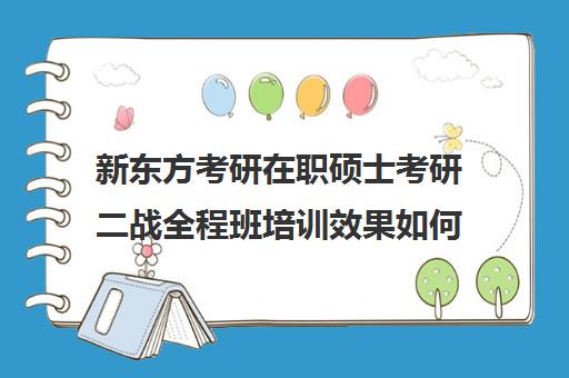 新东方考研在职硕士考研二战全程班培训效果如何？靠谱吗（新东方考研英语全程班怎么样）