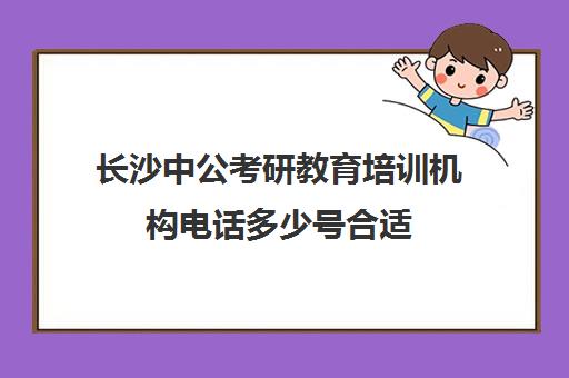 长沙中公考研教育培训机构电话多少号合适(长沙研究生培训机构排名)