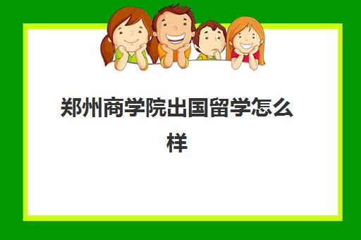 郑州商学院出国留学怎么样(郑州的民办大学)