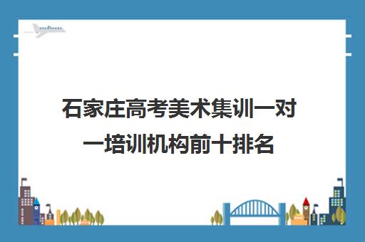 石家庄高考美术集训一对一培训机构前十排名(石家庄艺考文化课培训机构排名)