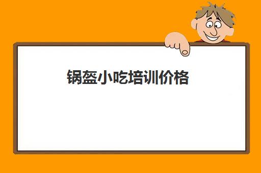 锅盔小吃培训价格(小吃培训一般要多少钱学费)